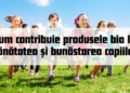 Cum contribuie produsele bio la sănătatea și bunăstarea copiilor, în special în ceea ce privește alimentația și îngrijirea personală